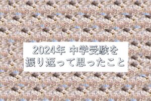 2024 中学受験を振り返って、私が思うこと