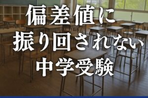偏差値に振り回されない中学受験～数字だけで志望校を選ぶ危険とは？